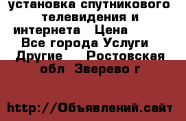 установка спутникового телевидения и интернета › Цена ­ 500 - Все города Услуги » Другие   . Ростовская обл.,Зверево г.